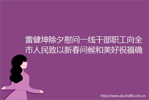 雷健坤除夕慰问一线职工向全市致以新春问候和美好祝福确保广大群众平安欢乐祥和过节