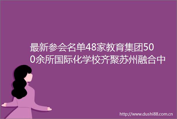 最新参会名单48家教育集团500余所国际化学校齐聚苏州融合中外守教育初心开行业新局