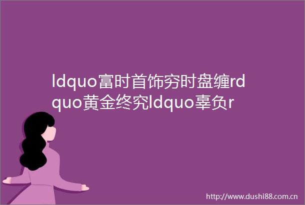 ldquo富时首饰穷时盘缠rdquo黄金终究ldquo辜负rdquo了这届年轻人