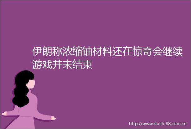 伊朗称浓缩铀材料还在惊奇会继续游戏并未结束