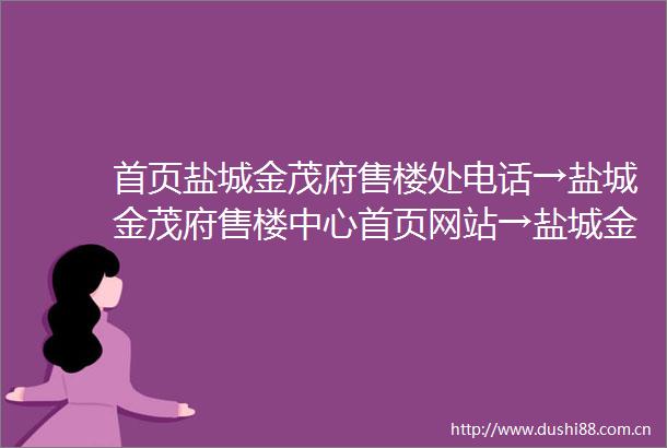首页盐城金茂府售楼处电话→盐城金茂府售楼中心首页网站→盐城金茂府楼盘百科详情户型配套