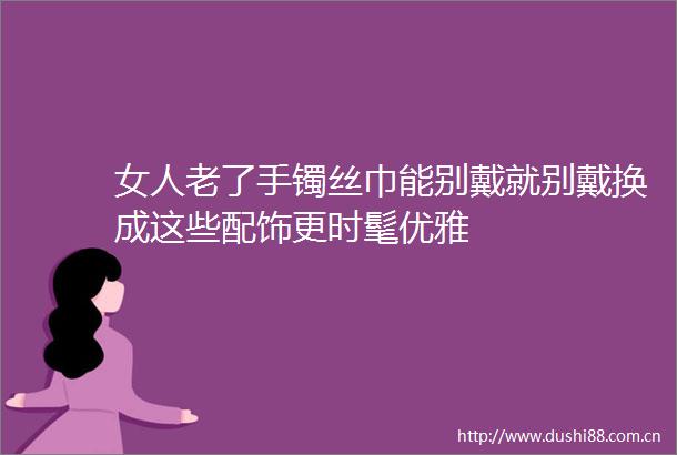 女人老了手镯丝巾能别戴就别戴换成这些配饰更时髦优雅