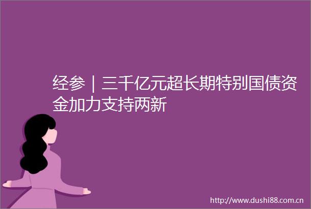 经参｜三千亿元超长期特别国债资金加力支持两新