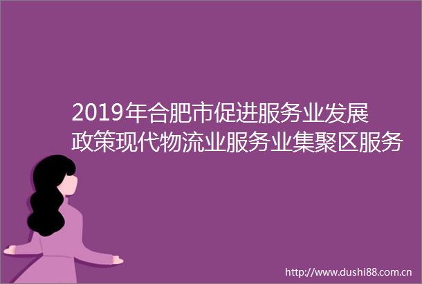 2019年合肥市促进服务业发展政策现代物流业服务业集聚区服务业企业上台阶事后奖补项目公示