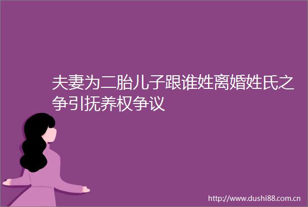 夫妻为二胎儿子跟谁姓离婚姓氏之争引抚养权争议