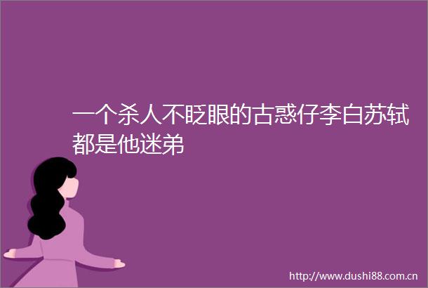 一个不眨眼的古惑仔李白苏轼都是他迷弟