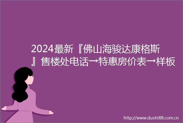 2024最新『佛山海骏达康格斯』售楼处电话→特惠房价表→样板房→户型图→规划