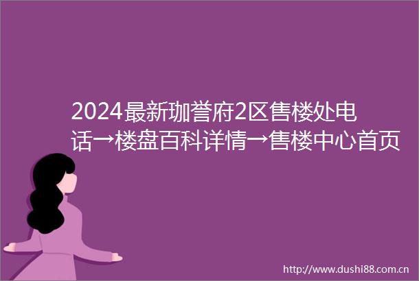 2024最新珈誉府2区售楼处电话→楼盘百科详情→售楼中心首页网站→24小时电话