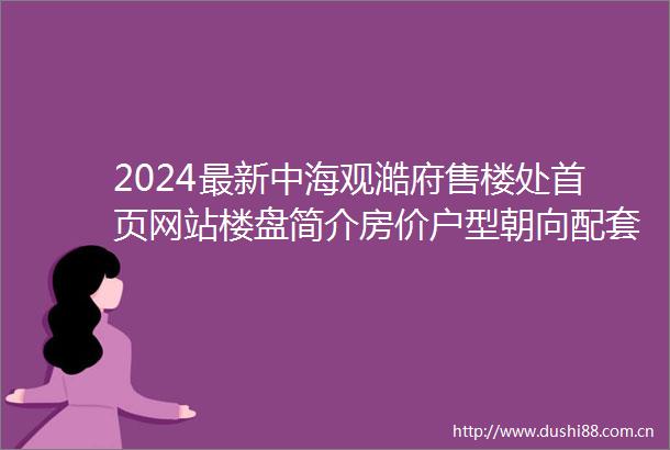 2024最新中海观澔府售楼处首页网站楼盘简介房价户型朝向配套学校学位