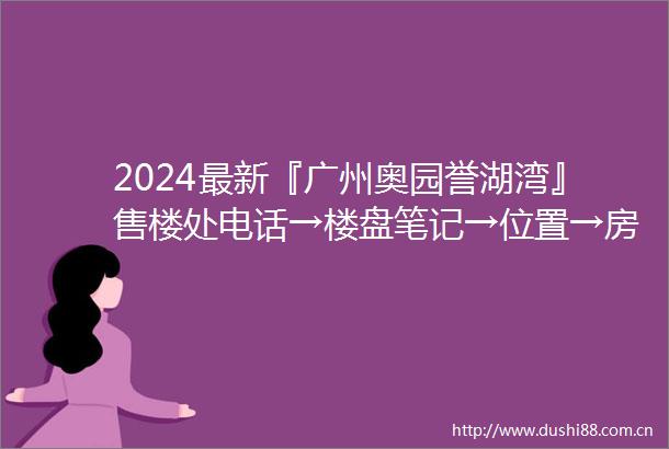2024最新『广州奥园誉湖湾』售楼处电话→楼盘笔记→位置→房价→学校→户型