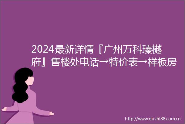 2024最新详情『广州万科瑧樾府』售楼处电话→特价表→样板房→预约看房