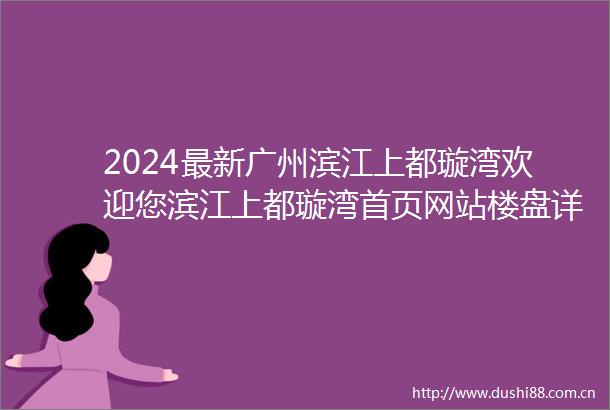 2024最新广州滨江上都璇湾欢迎您滨江上都璇湾首页网站楼盘详情户型价格