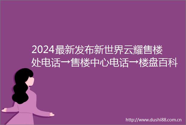 2024最新发布新世界云耀售楼处电话→售楼中心电话→楼盘百科详情首页网站