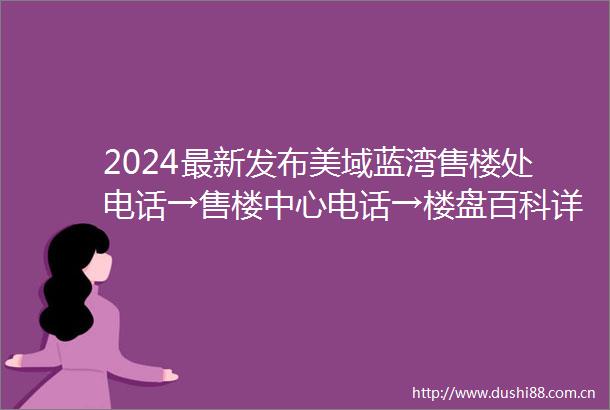 2024最新发布美域蓝湾售楼处电话→售楼中心电话→楼盘百科详情首页网站