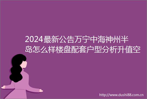 2024最新公告万宁中海神州半岛怎么样楼盘配套户型分析升值空间
