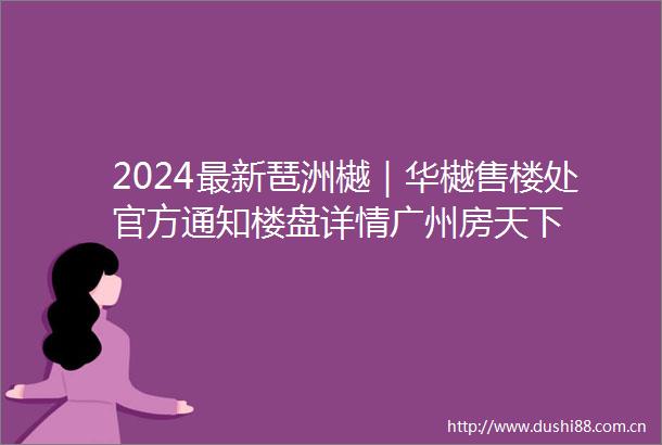 2024最新琶洲樾｜华樾售楼处官方通知楼盘详情广州房天下