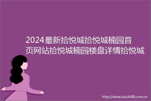 2024最新拾悦城拾悦城楠园首页网站拾悦城楠园楼盘详情拾悦城楠园欢迎您