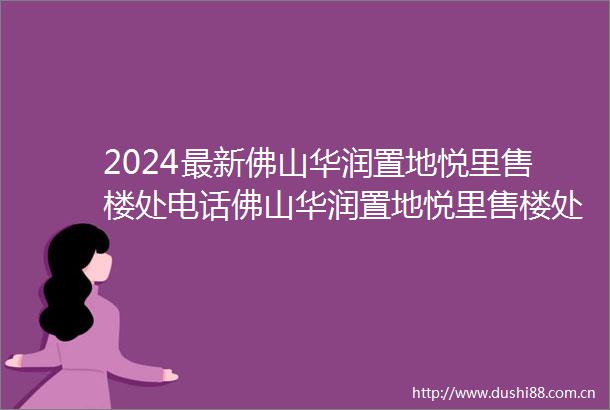 2024最新佛山华润置地悦里售楼处电话佛山华润置地悦里售楼处发布