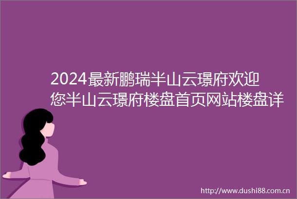 2024最新鹏瑞半山云璟府欢迎您半山云璟府楼盘首页网站楼盘详情价格户型