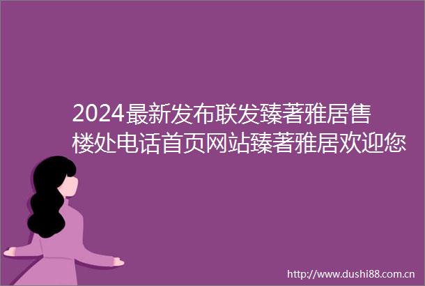 2024最新发布联发臻著雅居售楼处电话首页网站臻著雅居欢迎您楼盘详情