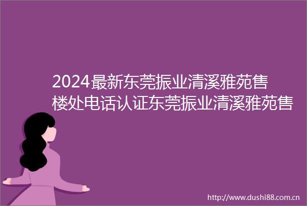 2024最新东莞振业清溪雅苑售楼处电话认证东莞振业清溪雅苑售