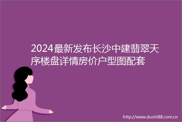 2024最新发布长沙中建翡翠天序楼盘详情房价户型图配套