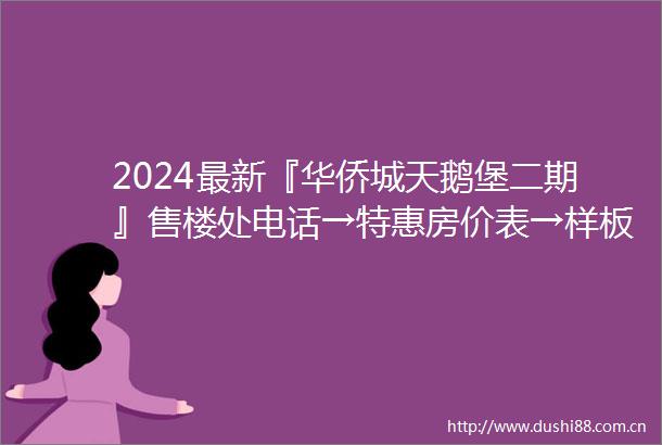 2024最新『华侨城天鹅堡二期』售楼处电话→特惠房价表→样板房→户型图→规划