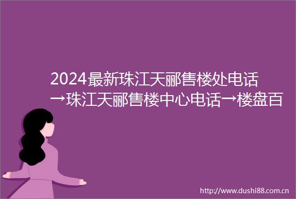 2024最新珠江天郦售楼处电话→珠江天郦售楼中心电话→楼盘百科详情首页网站