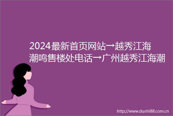 2024最新首页网站→越秀江海潮鸣售楼处电话→广州越秀江海潮鸣价格详情