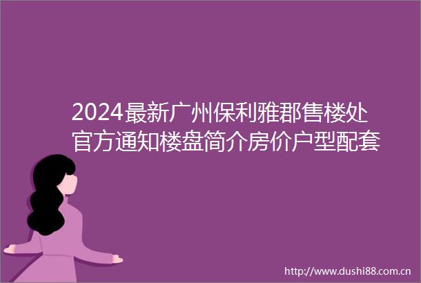 2024最新广州保利雅郡售楼处官方通知楼盘简介房价户型配套
