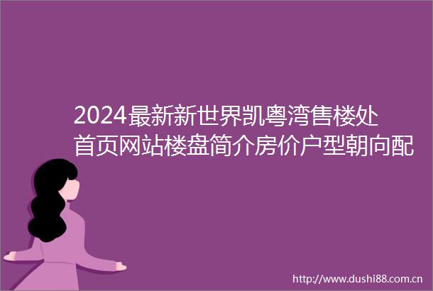 2024最新新世界凯粤湾售楼处首页网站楼盘简介房价户型朝向配套学校学位