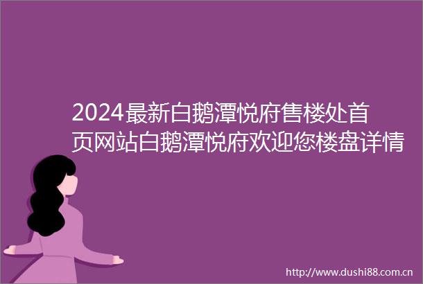 2024最新白鹅潭悦府售楼处首页网站白鹅潭悦府欢迎您楼盘详情价格户型白鹅潭悦府售楼处地址