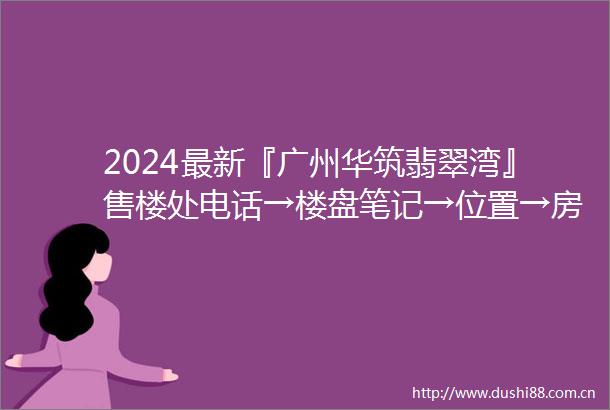 2024最新『广州华筑翡翠湾』售楼处电话→楼盘笔记→位置→房价→学校→户型