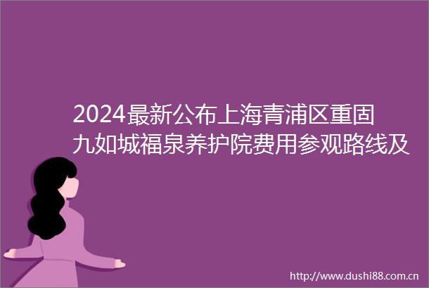 2024最新公布上海青浦区重固九如城福泉养护院费用参观路线及全面介绍