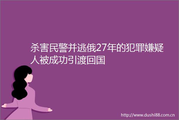 杀害并逃俄27年的嫌疑人被成功引渡回国