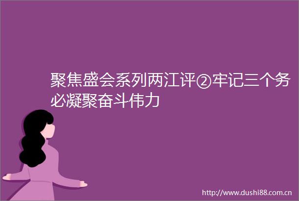 聚焦盛会系列两江评②牢记三个务必凝聚奋斗伟力