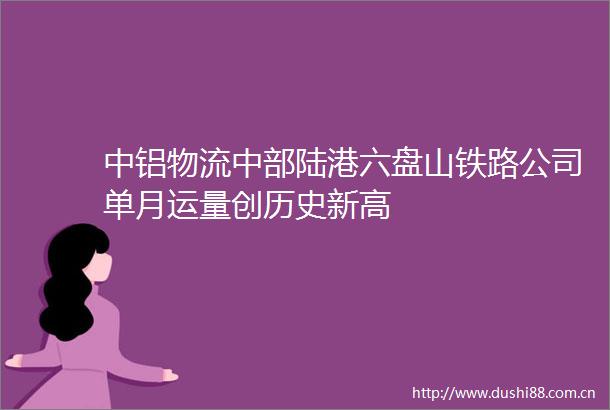 中铝物流中部陆港六盘山铁路公司单月运量创历史新高