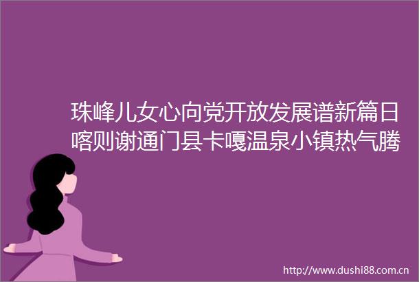 珠峰儿女心向党开放发展谱新篇日喀则谢通门县卡嘎温泉小镇热气腾腾的致富路