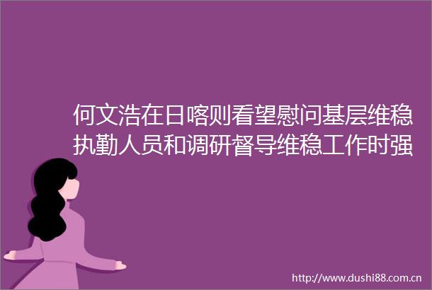 何文浩在日喀则看望慰问基层维稳执勤人员和调研督导维稳工作时强调