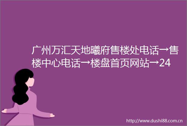 广州万汇天地曦府售楼处电话→售楼中心电话→楼盘首页网站→24小时热线电话