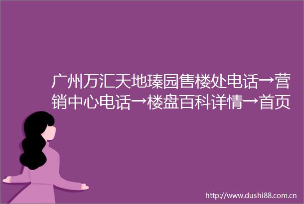广州万汇天地瑧园售楼处电话→营销中心电话→楼盘百科详情→首页网站