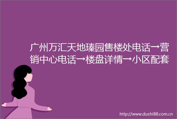 广州万汇天地瑧园售楼处电话→营销中心电话→楼盘详情→小区配套→户型→价格