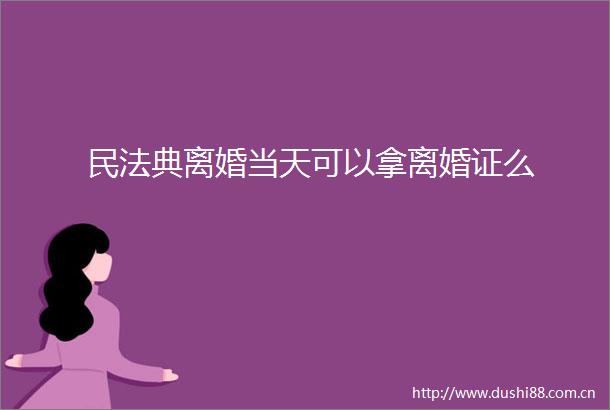 民法典离婚当天可以拿离婚证么