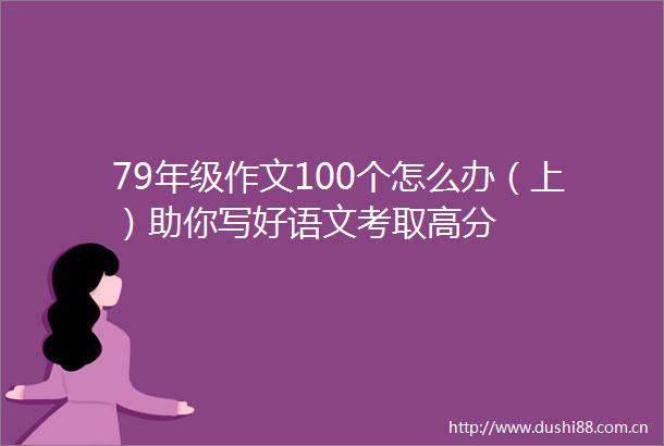 79年级作文100个怎么办（上）助你写好语文考取高分