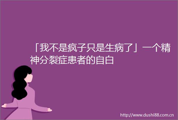「我不是疯子只是生病了」一个精神分裂症患者的自白