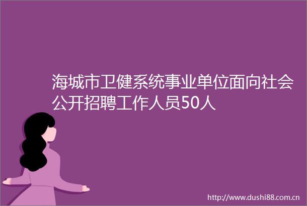 海城市卫健系统事业单位面向社会公开招聘工作人员50人