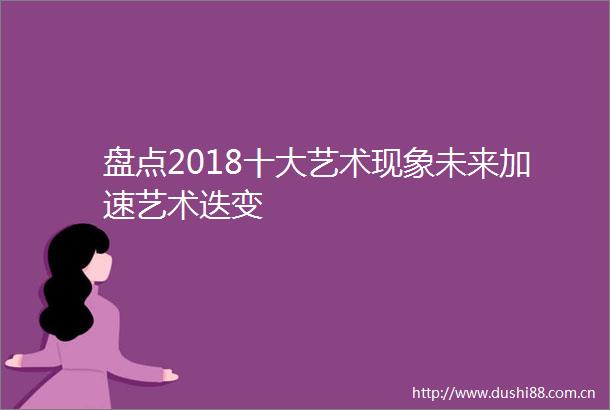 盘点2018十大艺术现象未来加速艺术迭变