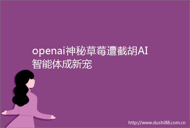 openai神秘草莓遭截胡AI智能体成新宠
