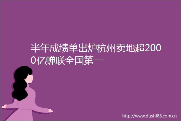 半年成绩单出炉杭州卖地超2000亿蝉联全国第一