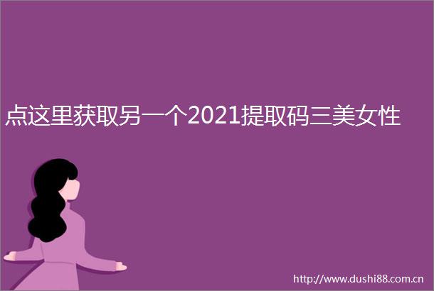 点这里获取另一个2021提取码三美女性